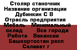 Столяр-станочник › Название организации ­ Дубинкин С.В. › Отрасль предприятия ­ Мебель › Минимальный оклад ­ 1 - Все города Работа » Вакансии   . Башкортостан респ.,Салават г.